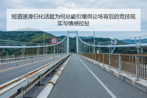 短道速滑归化话题为何总能引爆舆论场背后的竞技现实与情感拉扯